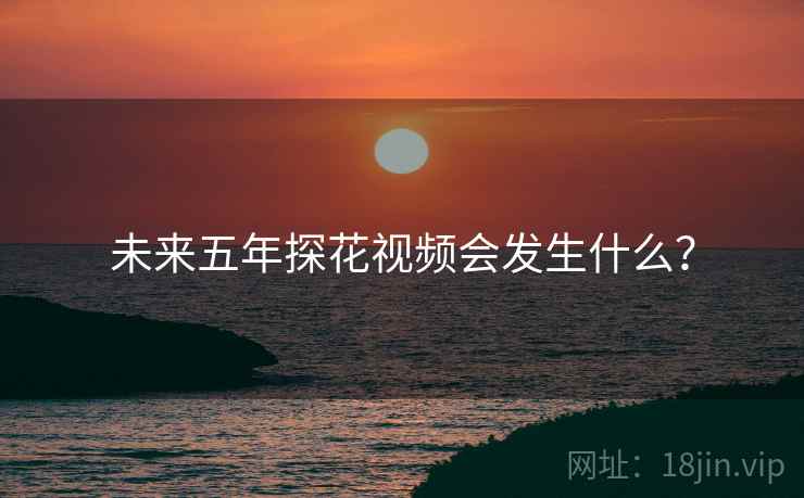 未来五年探花视频会发生什么？
