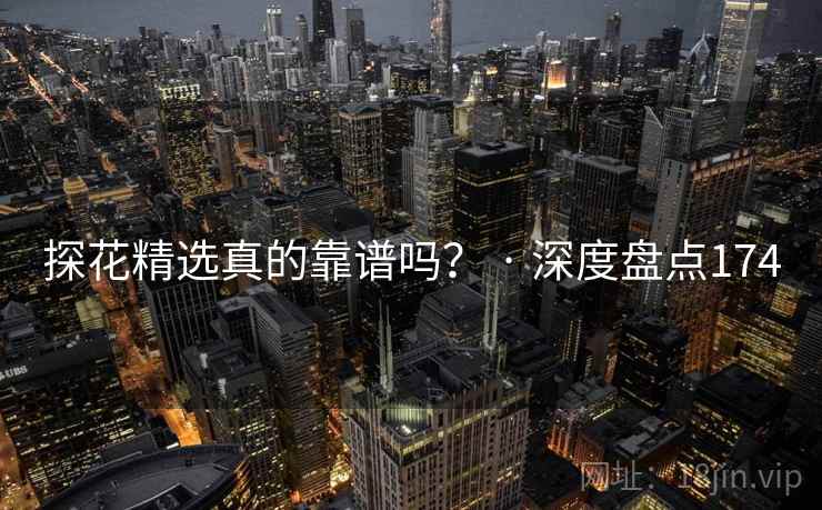 探花精选真的靠谱吗？ · 深度盘点174