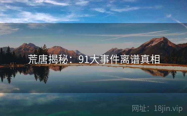 荒唐揭秘：91大事件离谱真相