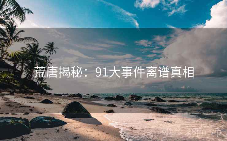 荒唐揭秘：91大事件离谱真相