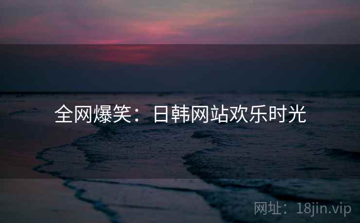 全网爆笑：日韩网站欢乐时光