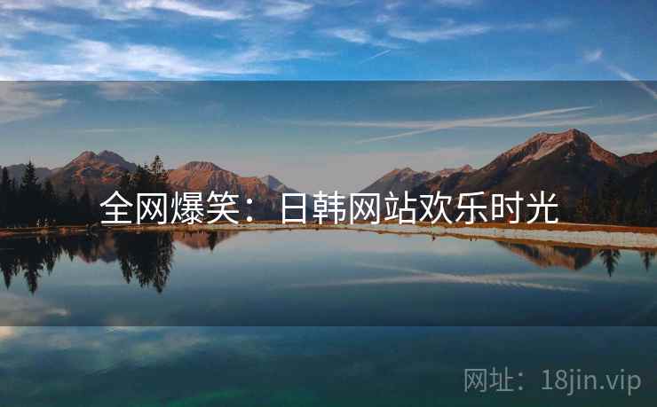 全网爆笑：日韩网站欢乐时光
