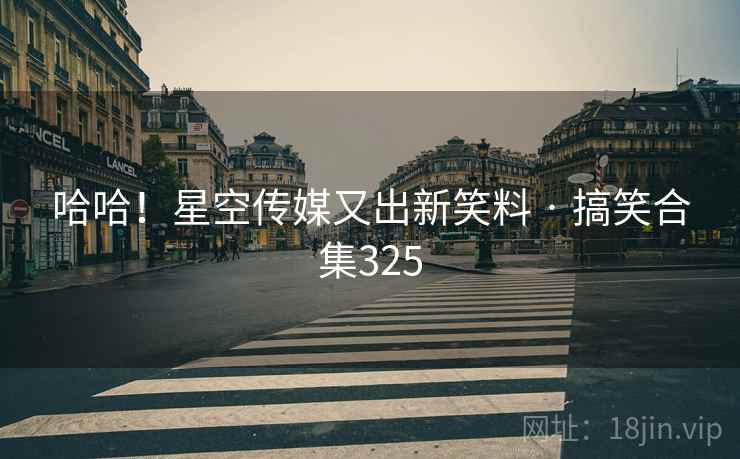 哈哈！星空传媒又出新笑料 · 搞笑合集325