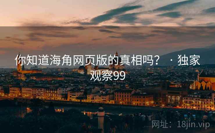 你知道海角网页版的真相吗？ · 独家观察99