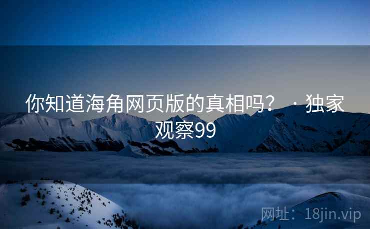 你知道海角网页版的真相吗？ · 独家观察99
