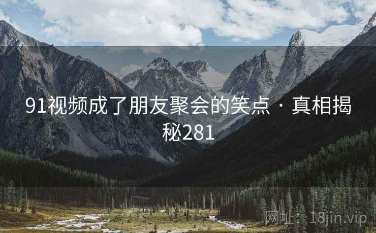 91视频成了朋友聚会的笑点 · 真相揭秘281