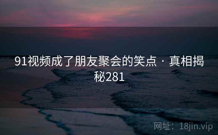 91视频成了朋友聚会的笑点 · 真相揭秘281