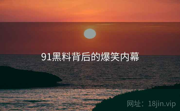 91黑料背后的爆笑内幕
