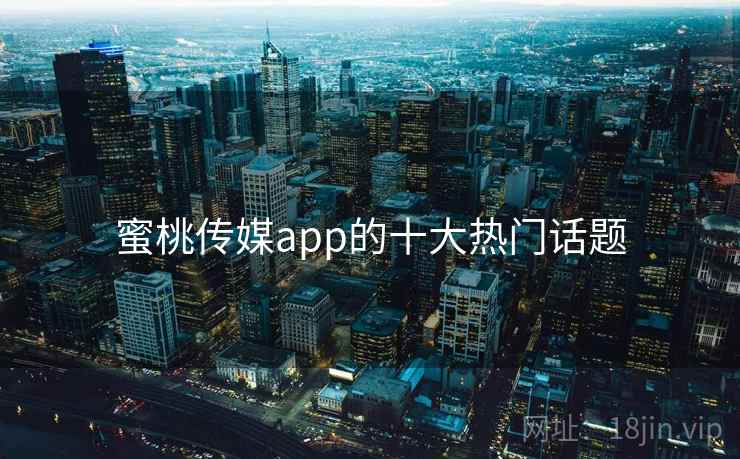 蜜桃传媒app的十大热门话题