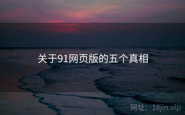 关于91网页版的五个真相