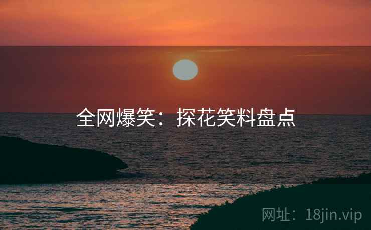 全网爆笑：探花笑料盘点