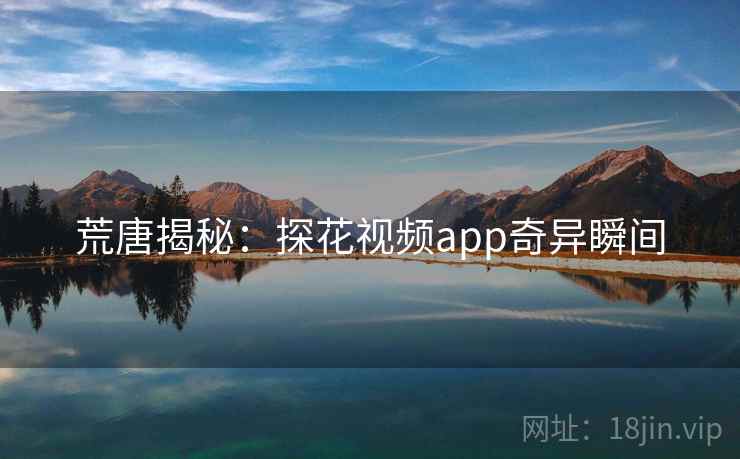 荒唐揭秘：探花视频app奇异瞬间