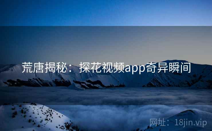 荒唐揭秘：探花视频app奇异瞬间