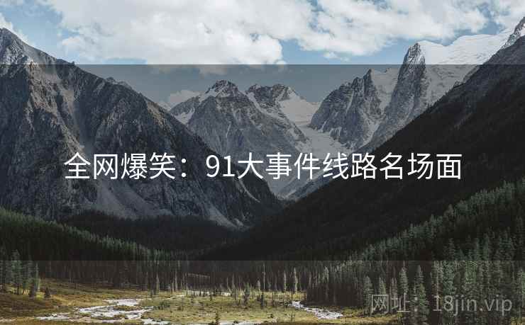 全网爆笑：91大事件线路名场面