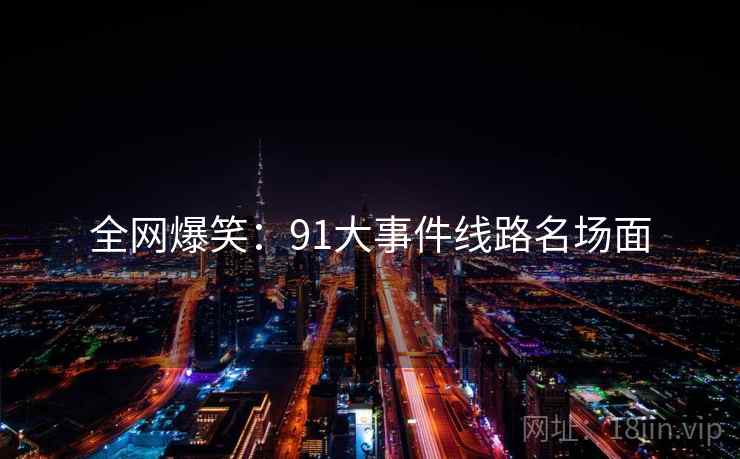 全网爆笑：91大事件线路名场面