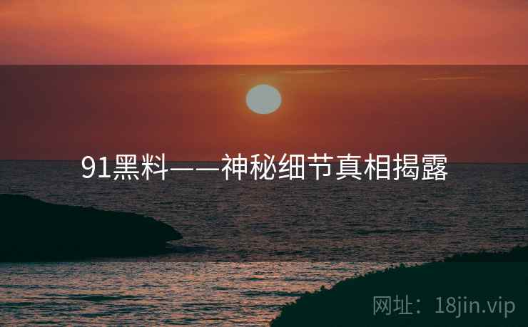 91黑料——神秘细节真相揭露