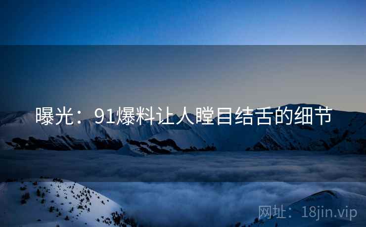 曝光：91爆料让人瞠目结舌的细节
