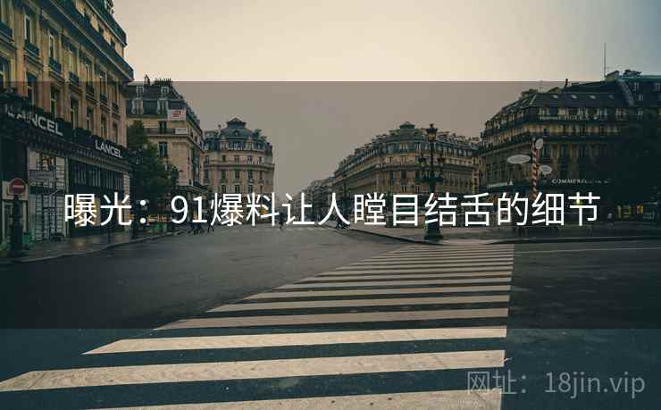 曝光:91爆料让人瞠目结舌的细节