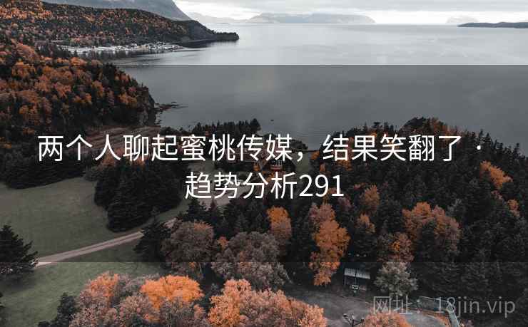 两个人聊起蜜桃传媒,结果笑翻了 · 趋势分析291