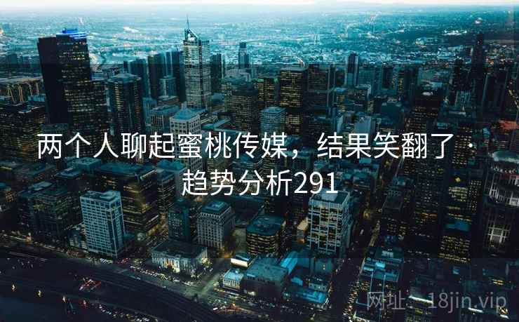 两个人聊起蜜桃传媒，结果笑翻了 · 趋势分析291