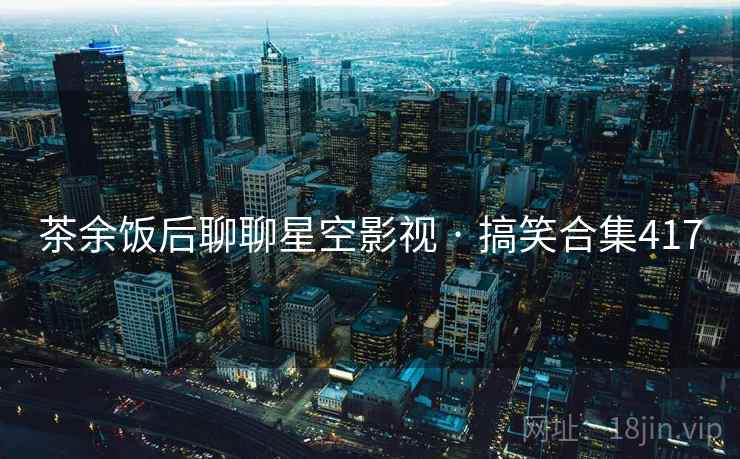 茶余饭后聊聊星空影视 · 搞笑合集417