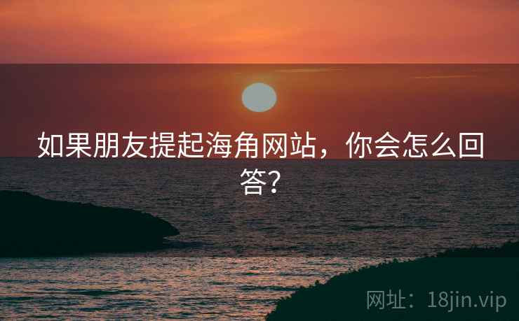 如果朋友提起海角网站，你会怎么回答？
