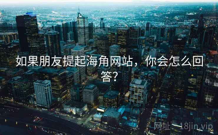 如果朋友提起海角网站，你会怎么回答？
