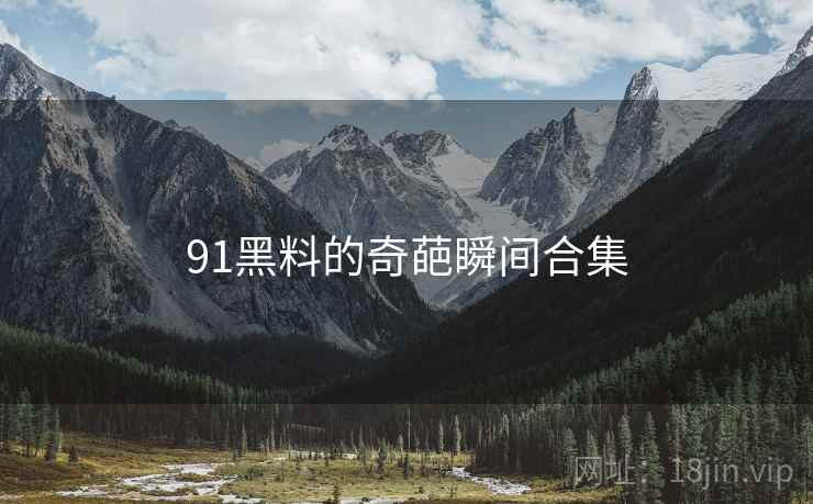 91黑料的奇葩瞬间合集