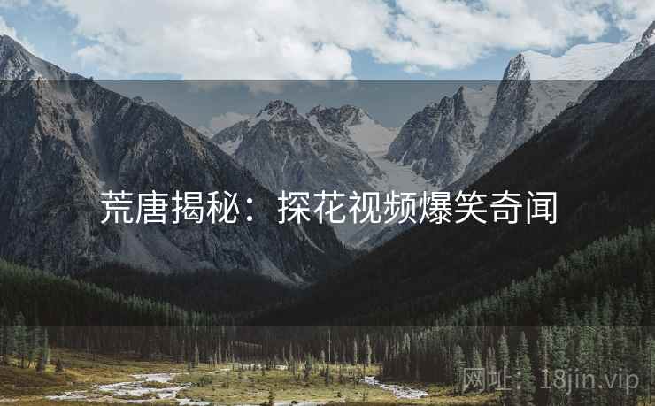 荒唐揭秘：探花视频爆笑奇闻