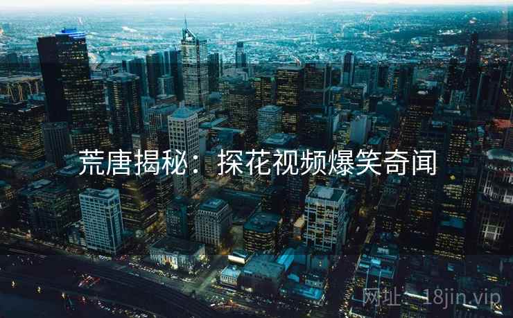 荒唐揭秘：探花视频爆笑奇闻