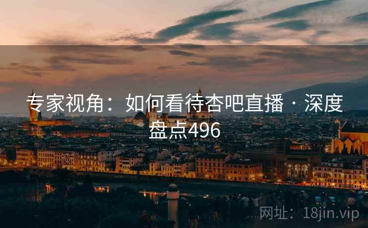 专家视角：如何看待杏吧直播 · 深度盘点496