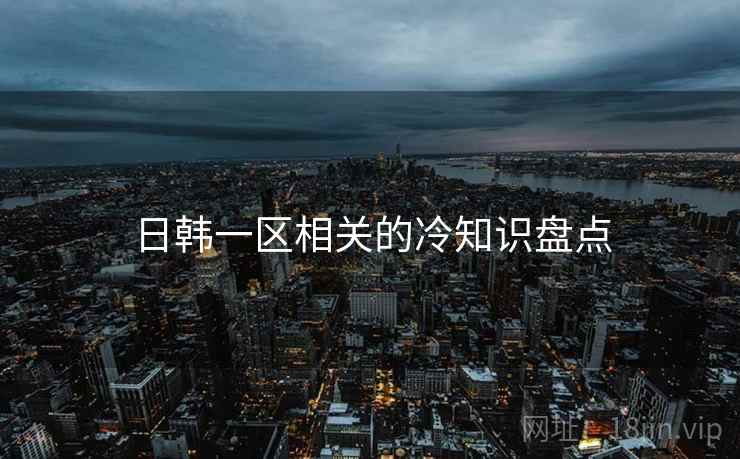 日韩一区相关的冷知识盘点