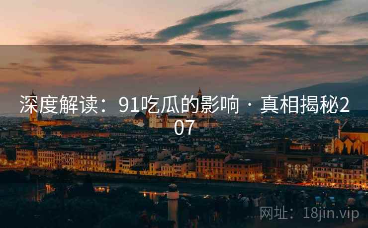 深度解读：91吃瓜的影响 · 真相揭秘207