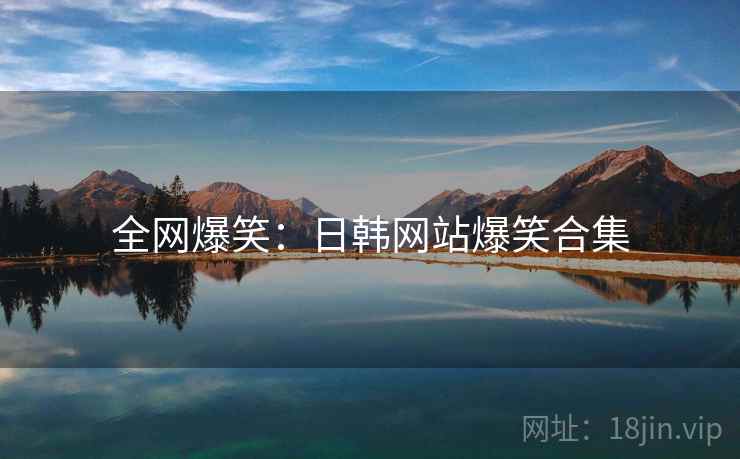 全网爆笑:日韩网站爆笑合集