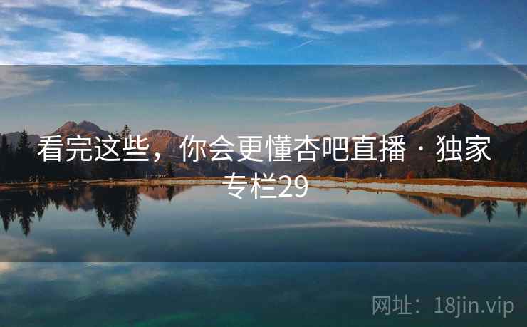 看完这些，你会更懂杏吧直播 · 独家专栏29
