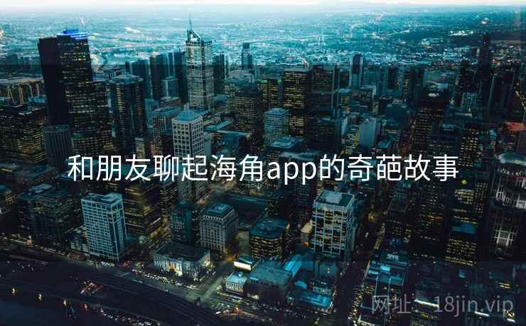 和朋友聊起海角app的奇葩故事