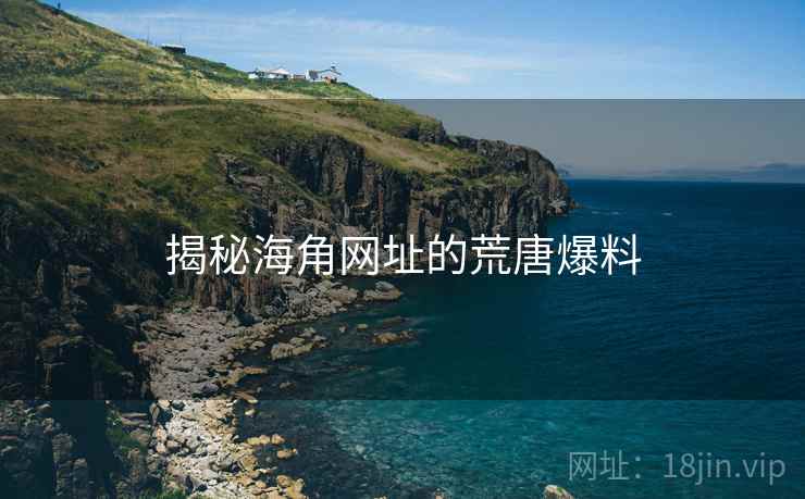 揭秘海角网址的荒唐爆料