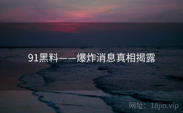 91黑料——爆炸消息真相揭露