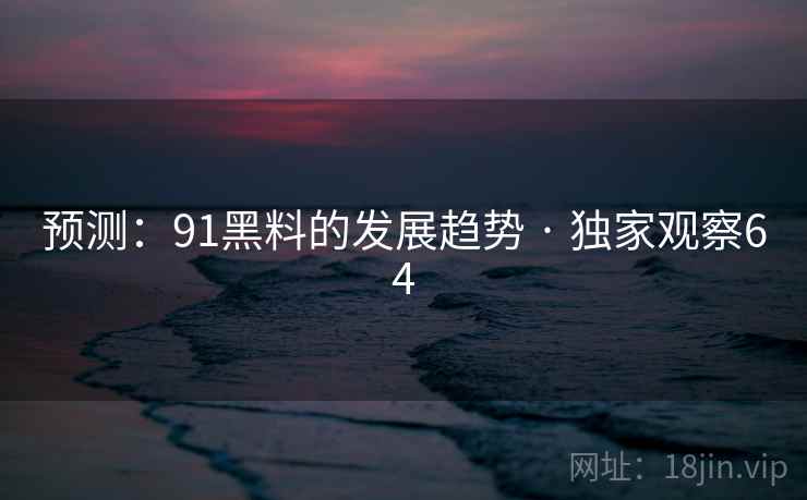 预测:91黑料的发展趋势 · 独家观察64 预测:91黑料的发展趋势 · 独家观察64