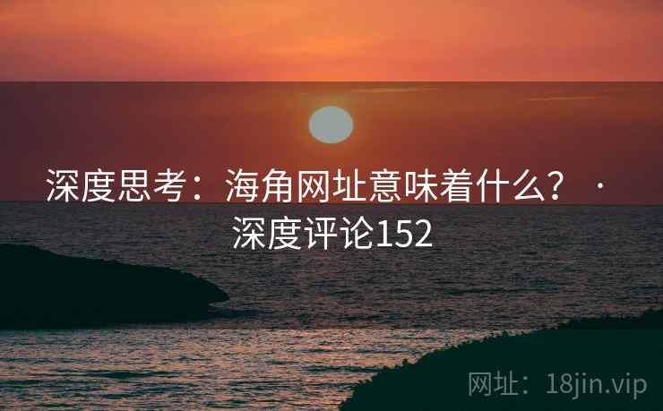 深度思考:海角网址意味着什么? · 深度评论152 深度思考:海角网址意味着什么? · 深度评论152