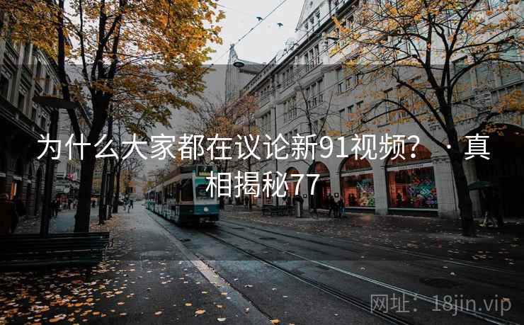 为什么大家都在议论新91视频? · 真相揭秘77 为什么大家都在议论新91视频? · 真相揭秘77