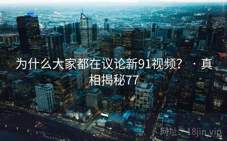 为什么大家都在议论新91视频? · 真相揭秘77 为什么大家都在议论新91视频? · 真相揭秘77