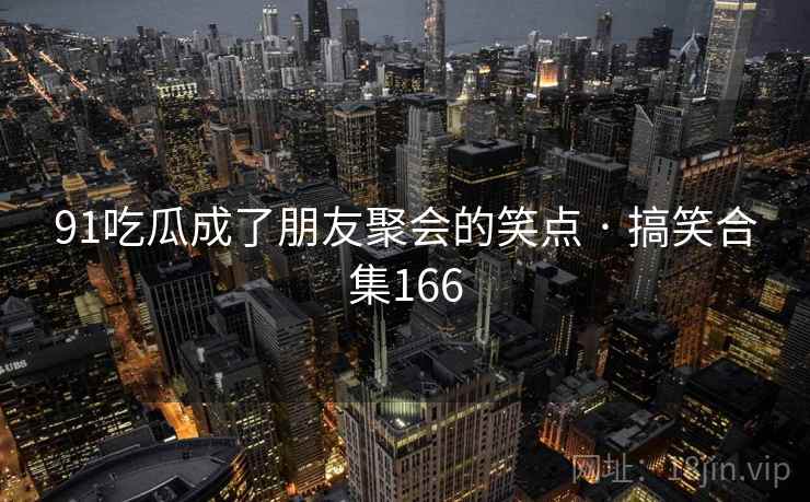 91吃瓜成了朋友聚会的笑点 · 搞笑合集166