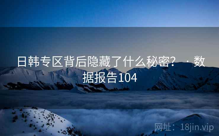 日韩专区背后隐藏了什么秘密？ · 数据报告104