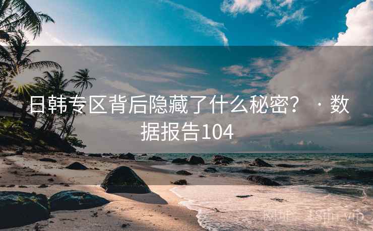 日韩专区背后隐藏了什么秘密？ · 数据报告104