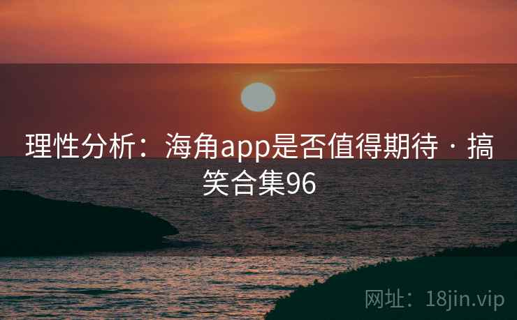 理性分析：海角app是否值得期待 · 搞笑合集96