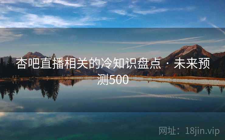 杏吧直播相关的冷知识盘点 · 未来预测500