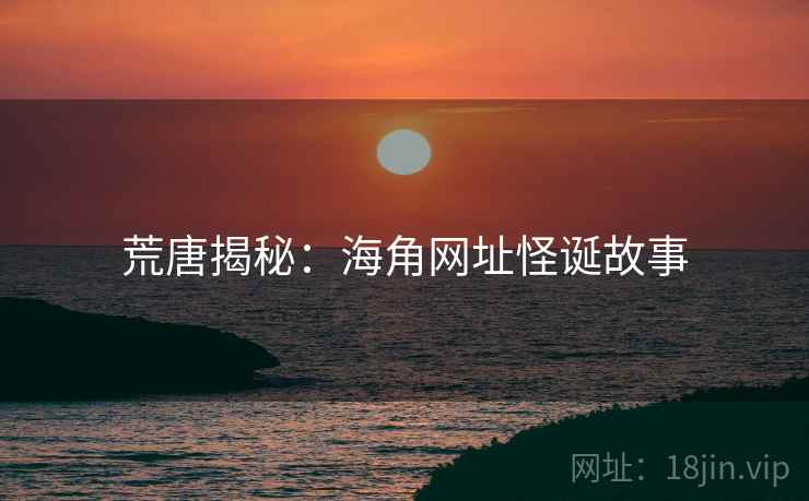 荒唐揭秘:海角网址怪诞故事 荒唐揭秘:海角网址怪诞故事