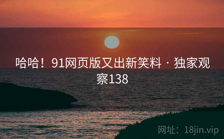 哈哈！91网页版又出新笑料 · 独家观察138