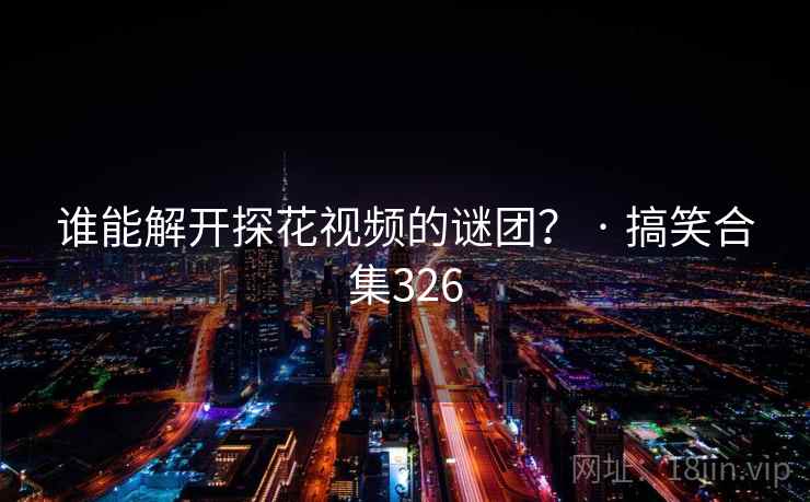 谁能解开探花视频的谜团？ · 搞笑合集326